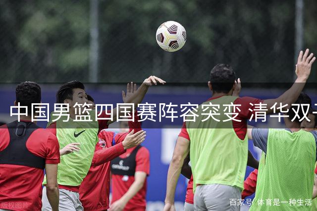 中国男篮四国赛阵容突变 清华双子星杨曦皓偰李永炜火线入替