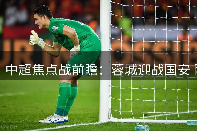 中超焦点战前瞻：蓉城迎战国安 阿洛伊西表态全队状态正佳