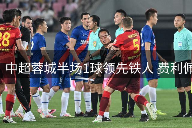 中超蓉城半场1球领先铁人 费利佩头槌建功
