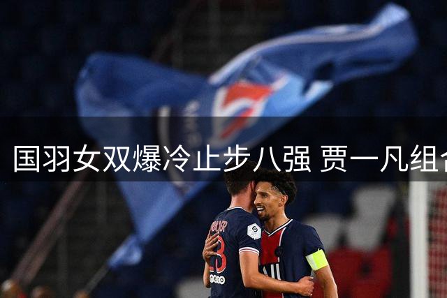 国羽女双爆冷止步八强 贾一凡组合遭印度黑马逆转