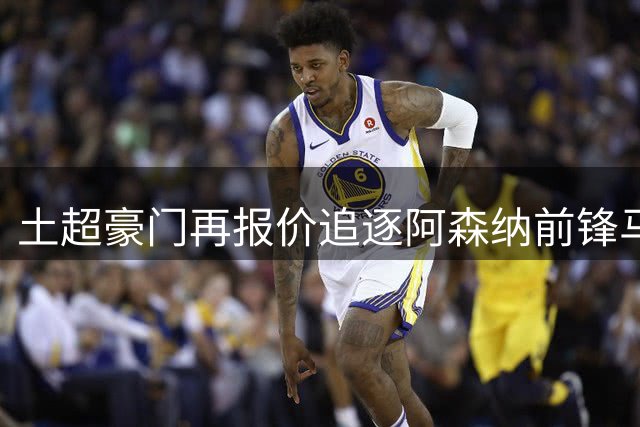 土超豪门再报价追逐阿森纳前锋马丁内利