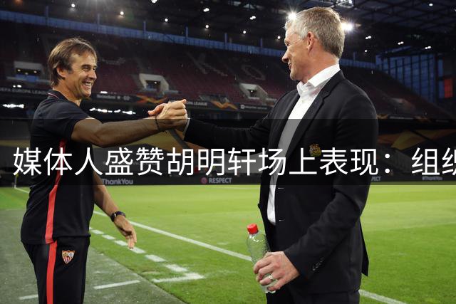 媒体人盛赞胡明轩场上表现：组织能力出色 心态成熟稳定
