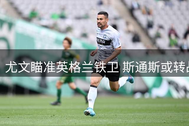 尤文瞄准英格兰铁卫 斯通斯或转战意甲赛场