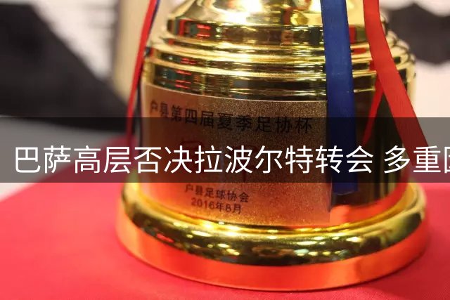 巴萨高层否决拉波尔特转会 多重因素致交易搁浅