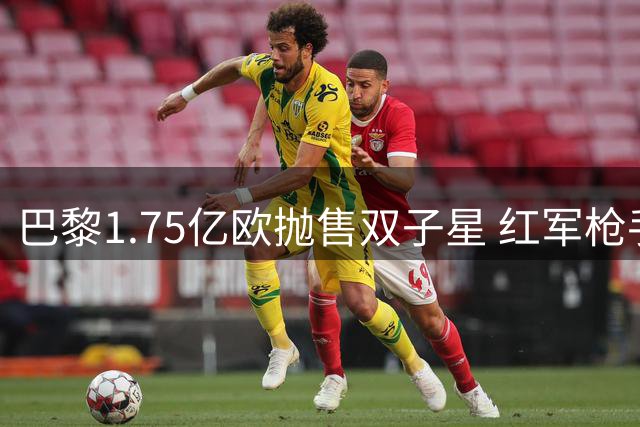 巴黎1.75亿欧抛售双子星 红军枪手争夺战暗藏玄机