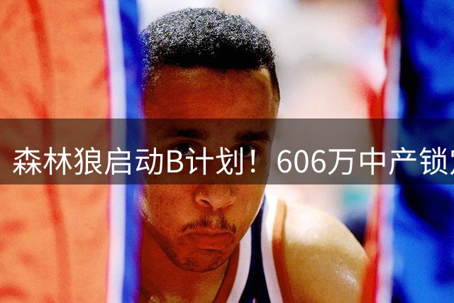 森林狼启动B计划！606万中产锁定库明加补强锋线