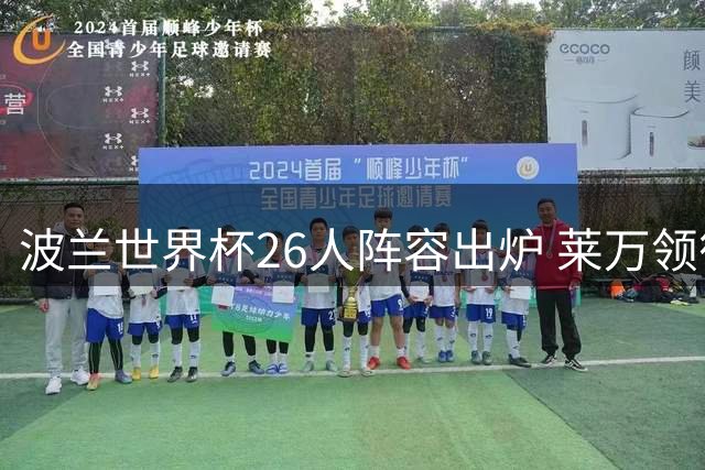 波兰世界杯26人阵容出炉 莱万领衔冲击小组出线