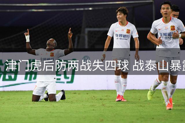 津门虎后防两战失四球 战泰山暴露防守隐患待改进