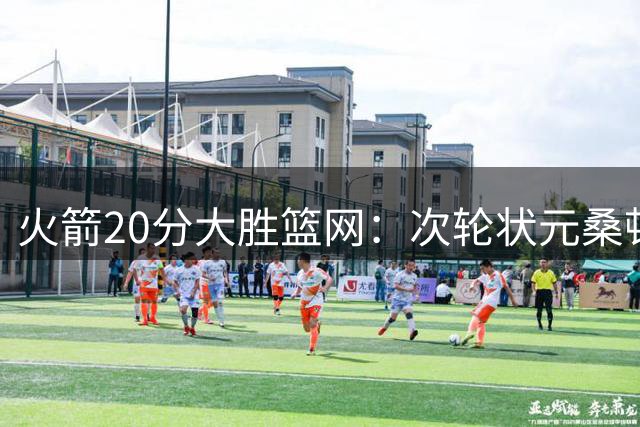 火箭20分大胜篮网：次轮状元桑顿23分全场最高+4战狂轰85分