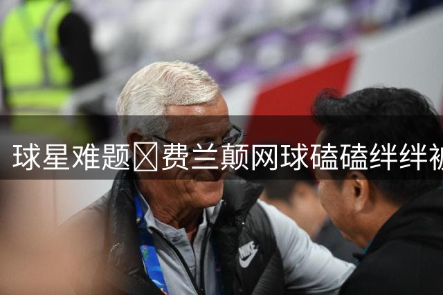 球星难题😅费兰颠网球磕磕绊绊被嘲讽，与纳达尔对比差距明显