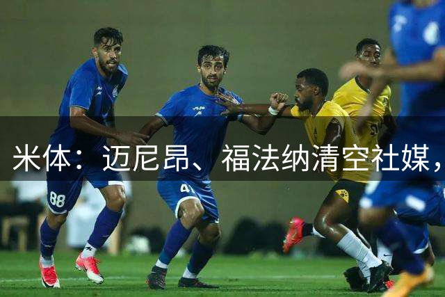 米体：迈尼昂、福法纳清空社媒，前者还移除米兰球员标签