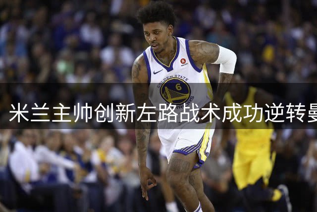 米兰主帅创新左路战术成功逆转曼联