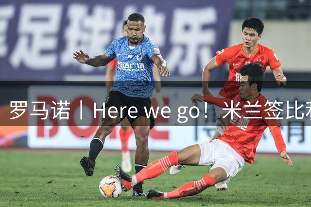 罗马诺丨Here we go！米兰签比利时边翼卫莫雷拉
