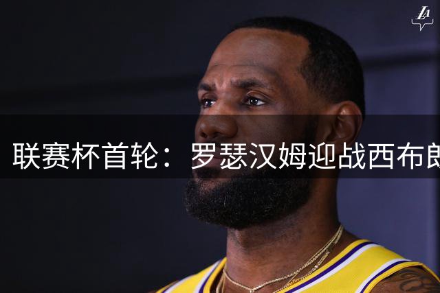 联赛杯首轮：罗瑟汉姆迎战西布朗，莫里森迎执教杯赛首秀