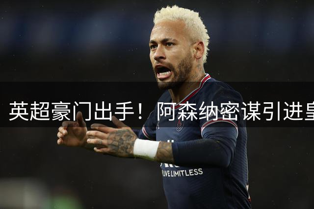 英超豪门出手！阿森纳密谋引进皇马超级前锋