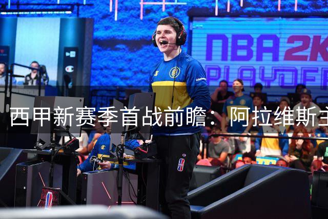 西甲新赛季首战前瞻：阿拉维斯主场迎战赫塔菲