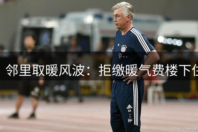 邻里取暖风波：拒缴暖气费楼下住户终尝苦果