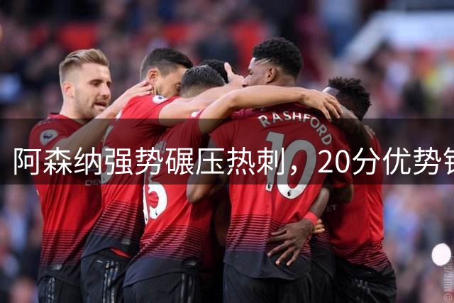 阿森纳强势碾压热刺，20分优势锁定北伦敦霸主地位