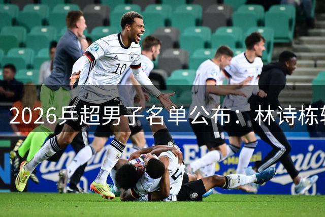 2026乒超男子名单公布：林诗栋转会至上海，樊振东许昕不参赛