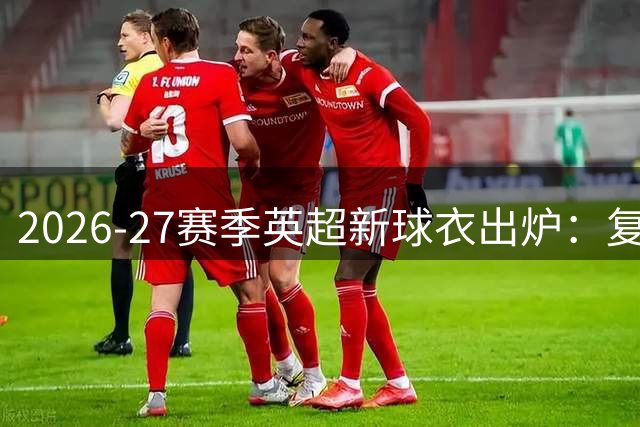 2026-27赛季英超新球衣出炉：复古设计扎堆，几款已经领先