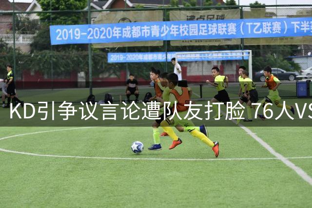 KD引争议言论遭队友打脸 76人VS宇宙勇实力对比引爆热议